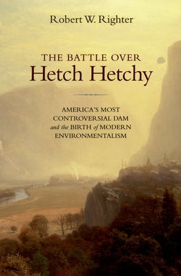 The Battle Over Hetch Hetchy: America's Most Controversial Dam and the Birth of Modern Environmentalism by Righter, Robert W.