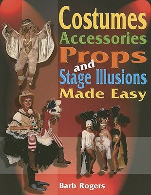 Costumes, Accessories, Props and Stage Illusions: Over 100 Costume Designs with Photos and Diagrams by Rogers, Barb