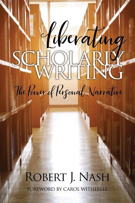 Liberating Scholarly Writing: The Power of Personal Narrative by Nash, Robert J.