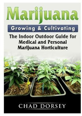 Marijuana Growing & Cultivating: The Indoor Outdoor Guide for Medical and Personal Marijuana Horticulture by Dorsey, Chad