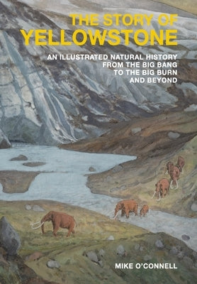 The Story of Yellowstone: An Illustrated Natural History from the Big Bang to the Big Burn and Beyond by O'Connell, Mike