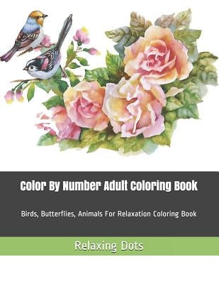 Color By Number Adult Coloring Book: Birds, Butterflies, Animals For Relaxation Coloring Book by Dots, Relaxing