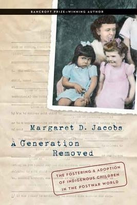 A Generation Removed: The Fostering and Adoption of Indigenous Children in the Postwar World by Jacobs, Margaret D.