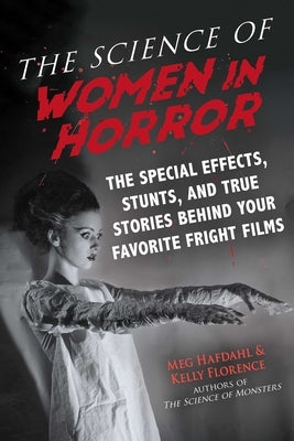 The Science of Women in Horror: The Special Effects, Stunts, and True Stories Behind Your Favorite Fright Films by Hafdahl, Meg