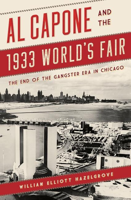 Al Capone and the 1933 World's Fair: The End of the Gangster Era in Chicago by Hazelgrove, William Elliott