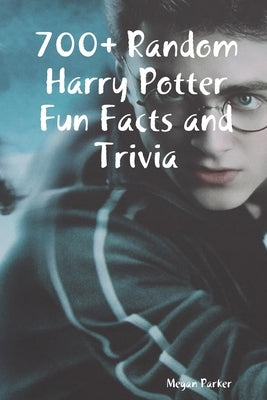 700+ Random Harry Potter Fun Facts and Trivia by Parker, Megan