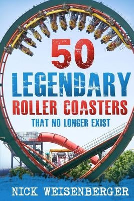 50 Legendary Roller Coasters That No Longer Exist by Weisenberger, Nick