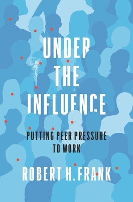 Under the Influence: Putting Peer Pressure to Work by Frank, Robert H.