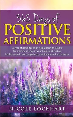 365 Days of Positive Affirmations: A year of powerful daily inspirational thoughts for creating change in your life and attracting health, wealth, lov by Lockhart, Nicole