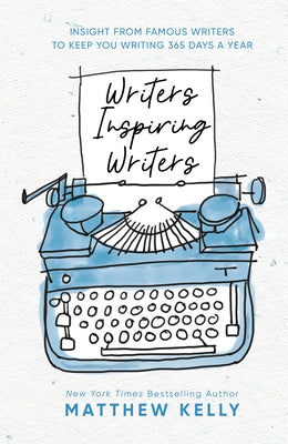 Writers Inspiring Writers: Insight from Famous Writers to Keep You Writing 365 Days a Year by Kelly, Matthew