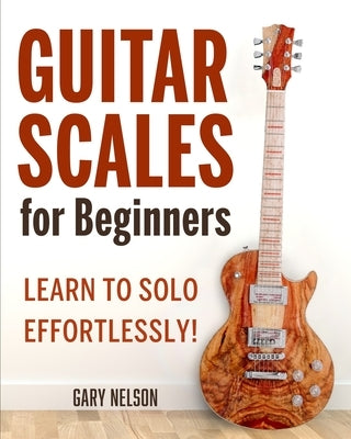 Guitar Scales for Beginners: Learn to Solo Effortlessly! by Nelson, Gary