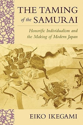 Taming of the Samurai: Honorific Individualism and the Making of Modern Japan by Ikegami, Eiko
