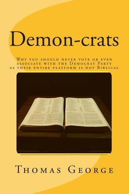 Demon-crats Why you should never vote or even associate with the Democrat Party as their entire platform is not Biblical by George, Thomas