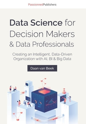 Data Science for Decision Makers & Data Professionals: Creating an Intelligent, Data-Driven Organization with AI, BI & Big Data by Chote, Charesa