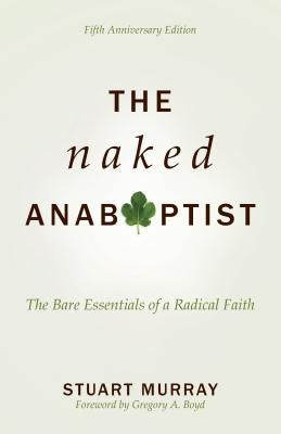 The Naked Anabaptist: The Bare Essentials of a Radical Faith by Murray, Stuart