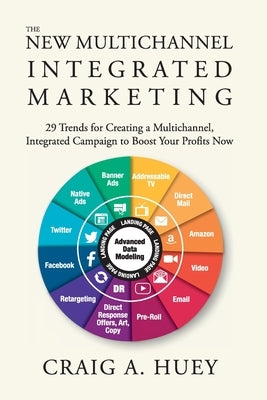 The New Multichannel, Integrated Marketing: 29 Trends for Creating a Multichannel, Integrated Campaign to Boost Your Profits Now by Huey, Craig