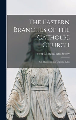 The Eastern Branches of the Catholic Church; Six Studies on the Oriental Rites by Liturgical Arts Society, Comp