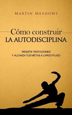 Cómo construir la autodisciplina: Resiste tentaciones y alcanza tus metas a largo plazo by Meadows, Martin