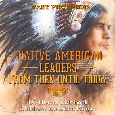 Native American Leaders From Then Until Today - US History Kids Book Children's American History by Baby Professor