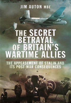 The Secret Betrayal of Britain's Wartime Allies: The Appeasement of Stalin and Its Post-War Consequences by Auton, Jim