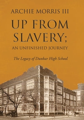 Up from Slavery; an Unfinished Journey: The Legacy of Dunbar High School by Archie Morris III