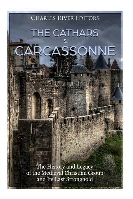 The Cathars and Carcassonne: The History and Legacy of the Medieval Christian Group and Its Last Stronghold by Charles River Editors
