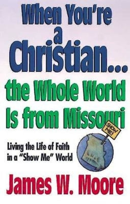 When You're a Christian...the Whole World Is from Missouri - With Leaders Guide: Living the Life of Faith in a Show Me World [With Study Guide] by Moore, James W.