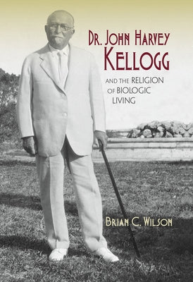 Dr. John Harvey Kellogg and the Religion of Biologic Living by Wilson, Brian C.