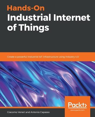 Hands-On Industrial Internet of Things: Create a powerful Industrial IoT infrastructure using Industry 4.0 by Veneri, Giacomo