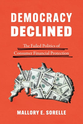 Democracy Declined: The Failed Politics of Consumer Financial Protection by Sorelle, Mallory E.