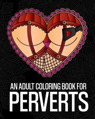 An Adult Coloring Book For Perverts: An Extremely Vulgar Coloring Book For Perverts And Deviants Containing 30 Offensive And Kinky Coloring Pages Desi by Pigeon Coloring Books