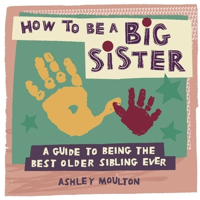 How to Be a Big Sister: A Guide to Being the Best Older Sibling Ever by Moulton, Ashley