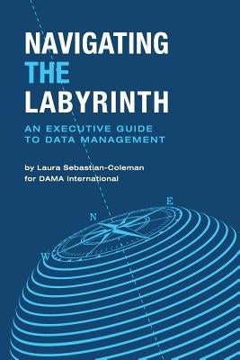 Navigating the Labyrinth: An Executive Guide to Data Management by Sebastian-Coleman, Laura