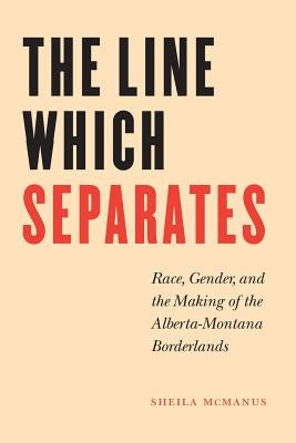 The Line Which Separates: Race, Gender, and the Making of the Alberta-Montana Borderlands by McManus, Sheila