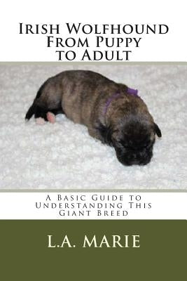 Irish Wolfhound From Puppy to Adult: A Basic Guide to Understanding This Giant Breed by Marie, L. a.