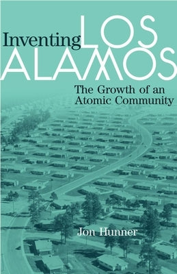 Inventing Los Alamos: The Growth of an Atomic Community by Hunner, Jon