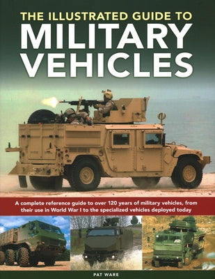 Illustrated Guide to Military Vehicles: A Complete Reference Guide to Over 100 Years of Military Vehicles, from Their First Use in World War One to th by Ware, Pat