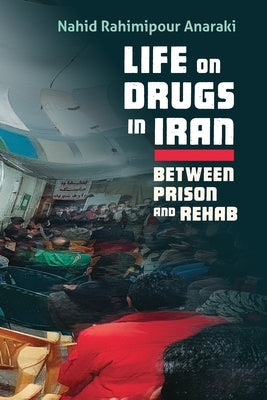 Life on Drugs in Iran: Between Prison and Rehab by Anaraki, Nahid Rahimipour