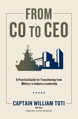 From Co to CEO: A Practical Guide for Transitioning from Military to Industry Leadership by Toti, William J.