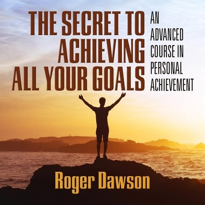 The Secret to Achieving All Your Goals Lib/E: An Advanced Course in Personal Achievement by Dawson, Roger