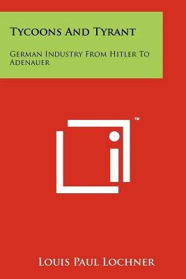 Tycoons And Tyrant: German Industry From Hitler To Adenauer by Lochner, Louis Paul