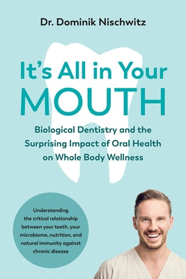 It's All in Your Mouth: Biological Dentistry and the Surprising Impact of Oral Health on Whole Body Wellness by Nischwitz, Dominik