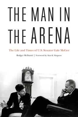 The Man in the Arena: The Life and Times of U.S. Senator Gale McGee by McDaniel, Rodger
