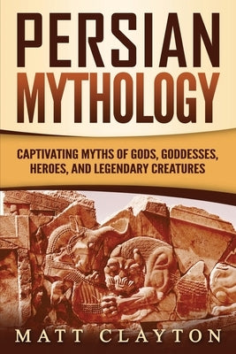 Persian Mythology: Captivating Myths of Gods, Goddesses, Heroes, and Legendary Creatures by Clayton, Matt