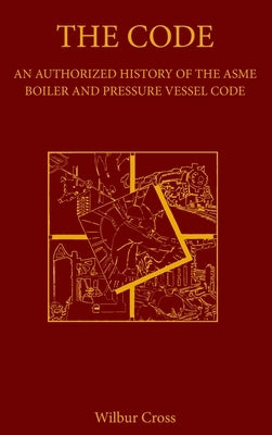 The Code: An Authorized History of the ASME Boiler and Pressure Vessel Code by Cross, Wilbur