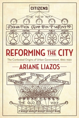 Reforming the City: The Contested Origins of Urban Government, 1890-1930 by Liazos, Ariane
