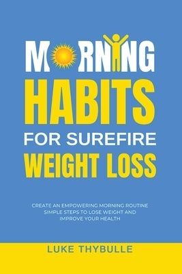 Morning Habits For Surefire Weight Loss: Create An Empowering Morning Routine, Simple Steps To Lose Weight And Improve Your Health by Thybulle, Luke