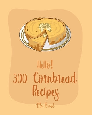 Hello! 300 Cornbread Recipes: Best Cornbread Cookbook Ever For Beginners [Mexican Bread Recipes, Mexican Salsa Recipes, Sausage Rolls Cookbook, Corn by Bread