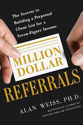 Million Dollar Referrals: The Secrets to Building a Perpetual Client List to Generate a Seven-Figure Income by Weiss, Alan