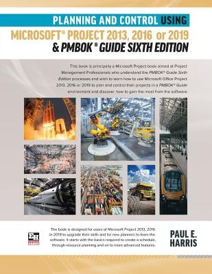 Planning and Control Using Microsoft Project 2013, 2016 or 2019 & PMBOK Guide Sixth Edition by Harris, Paul E.